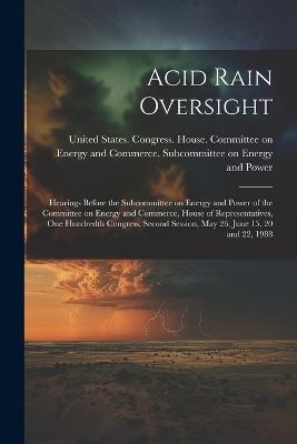 Acid Rain Oversight: Hearings Before the Subcommittee on Energy and Power of the Committee on Energy and Commerce, House of Representatives, One Hundredth Congress, Second Session, May 26, June 15, 20 and 22, 1988 - cover