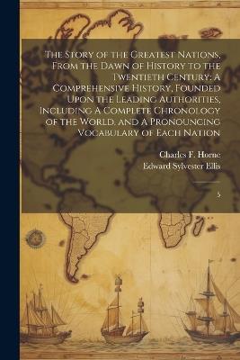 The Story of the Greatest Nations, From the Dawn of History to the Twentieth Century: A Comprehensive History, Founded Upon the Leading Authorities, Including A Complete Chronology of the World, and A Pronouncing Vocabulary of Each Nation: 5 - Edward Sylvester Ellis,Charles F 1870-1942 Horne - cover