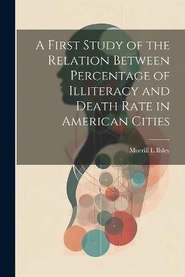 A First Study of the Relation Between Percentage of Illiteracy and Death Rate in American Cities - Morrill L Ilsley - cover