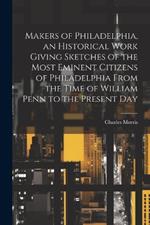 Makers of Philadelphia, an Historical Work Giving Sketches of the Most Eminent Citizens of Philadelphia From the Time of William Penn to the Present Day