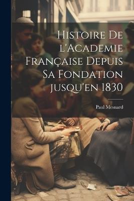 Histoire de l'Academie française depuis sa fondation jusqu'en 1830 - Paul Mesnard - cover