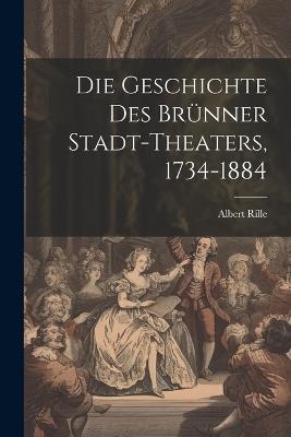 Die Geschichte des Brünner Stadt-Theaters, 1734-1884 - Albert Rille - cover