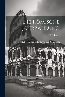 Die römische Jahrzählung: Ein Versuch, ihre geschichtliche Entwicklung zu ermitteln - Oskar Leuze - cover