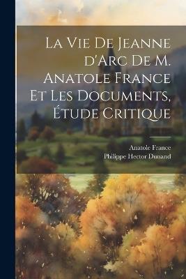 La vie de Jeanne d'Arc de M. Anatole France et les documents, étude critique - Philippe Hector Dunand - cover