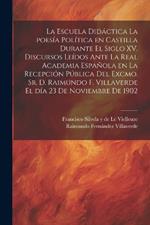 La escuela didáctica la poesía política en Castilla durante el siglo XV. Discursos leídos ante la Real academia española en la recepción pública del excmo. sr. d. Raimundo F. Villaverde el día 23 de noviembre de 1902