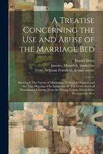 A Treatise Concerning the use and Abuse of the Marriage Bed: Shewing I. The Nature of Matrimony, its Sacred Original, and the True Meaning of its Institution. II. The Gross Abuse of Matrimonial Chastity, From the Wrong Notions Which Have Possessed the Wor
