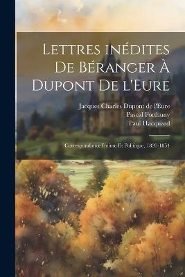 Lettres inédites de Béranger à Dupont de l'Eure: Correspondance intime et politique, 1820-1854 - Pierre Jean de Béranger,Jacques Charles DuPont De L'Eure,Paul Hacquard - cover