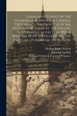 Lhasa; an Account of the Country and People of Central Tibet and of the Progress of the Mission Sent There by the English Government in the Year 1903-4; Written, With the Help of all the Principal Persons of the Mission: 2 - Perceval Landon,Herbert James Walton,William Frederick Travers O'Connor - cover