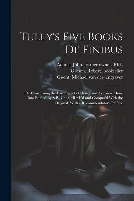 Tully's Five Books de Finibus: Or, Concerning the Last Object of Desire and Aversion. Done Into English by S.P., Gent.; Revis'd and Compar'd With the Original, With a Recommendatory Preface - Marcus Tullius Cicero,Samuel Parker,Jeremy Collier - cover