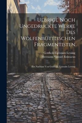 Uebrige noch ungedruckte Werke des Wolfenbüttlischen Fragmentisten: Ein Nachlass von Gotthold Ephraim Lessing - Hermann Samuel Reimarus,Gotthold Ephraim Lessing - cover