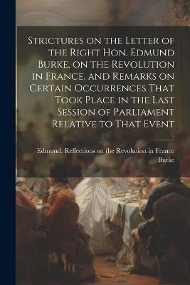 Strictures on the Letter of the Right Hon. Edmund Burke, on the Revolution in France, and Remarks on Certain Occurrences That Took Place in the Last Session of Parliament Relative to That Event - cover