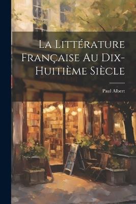 La littérature française au dix-huitième siècle - Paul Albert - cover