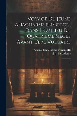 Voyage du jeune Anacharsis en Grèce: dans le milieu du quatrième siècle avant l'ère vulgaire: 4 - J-J 1716-1795 Barthélemy,John Adams - cover