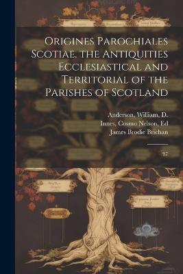 Origines Parochiales Scotiae. the Antiquities Ecclesiastical and Territorial of the Parishes of Scotland: 97 - Cosmo Nelson Innes,William Anderson,Joseph Robertson - cover