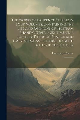 The Works of Laurence Sterne: In Four Volumes, Containing the Life and Opinions of Tristram Shandy, Gent.; A Sentimental Journey Through France and Italy; Sermons, Letters, etc. With a Life of the Author: 2 - Laurence Sterne - cover