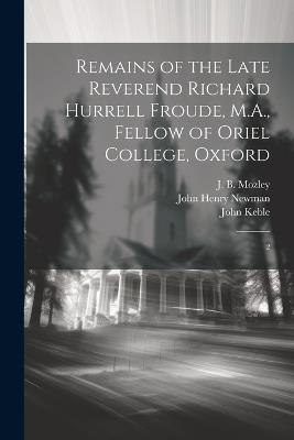 Remains of the Late Reverend Richard Hurrell Froude, M.A., Fellow of Oriel College, Oxford: 2 - Richard Hurrell Froude,John Henry Newman,John Keble - cover