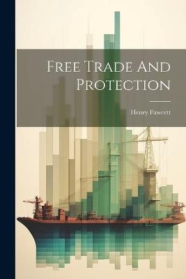 Free Trade And Protection - Henry Fawcett - cover