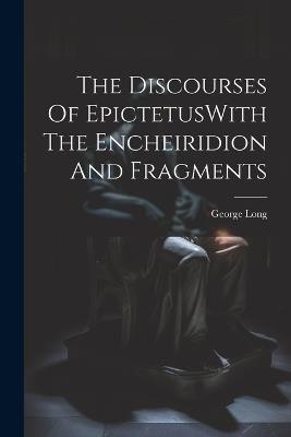 The Discourses Of EpictetusWith The Encheiridion And Fragments - George Long - cover