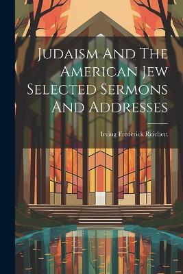 Judaism And The American Jew Selected Sermons And Addresses - Irving Frederick Reichert - cover