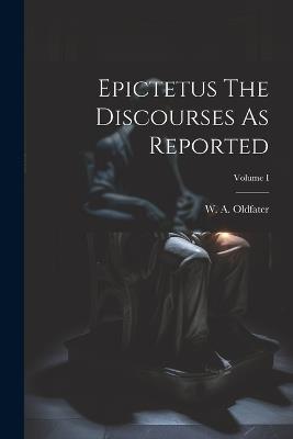 Epictetus The Discourses As Reported; Volume I - W A Oldfater - cover