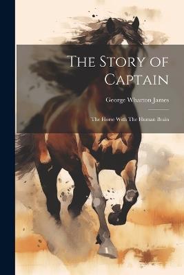 The Story of Captain: The Horse With The Human Brain - George Wharton James - cover