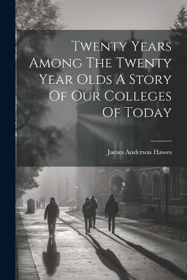 Twenty Years Among The Twenty Year Olds A Story Of Our Colleges Of Today - James Anderson Hawes - cover