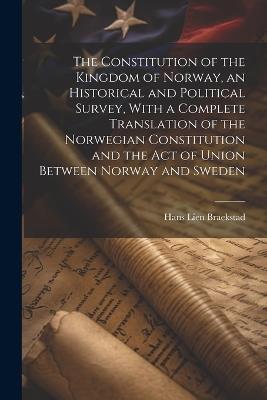 The Constitution of the Kingdom of Norway, an Historical and Political Survey, With a Complete Translation of the Norwegian Constitution and the Act of Union Between Norway and Sweden - Hans Lien Braekstad - cover