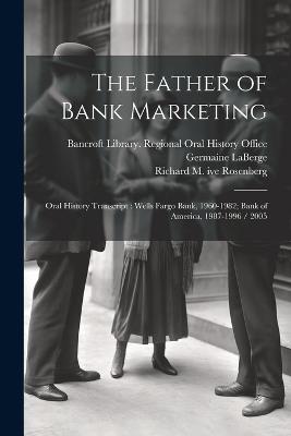 The Father of Bank Marketing: Oral History Transcript: Wells Fargo Bank, 1960-1982; Bank of America, 1987-1996 / 2005 - Richard M Rosenberg,Germaine LaBerge - cover