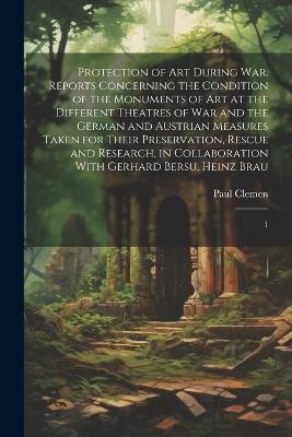 Protection of art During war. Reports Concerning the Condition of the Monuments of art at the Different Theatres of war and the German and Austrian Measures Taken for Their Preservation, Rescue and Research, in Collaboration With Gerhard Bersu, Heinz Brau: 1 - Paul Clemen - cover