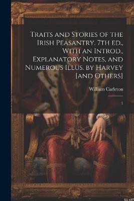 Traits and Stories of the Irish Peasantry. 7th ed., With an Introd., Explanatory Notes, and Numerous Illus. by Harvey [and Others]: 1 - William Carleton - cover