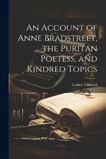 An Account of Anne Bradstreet, the Puritan Poetess, and Kindred Topics