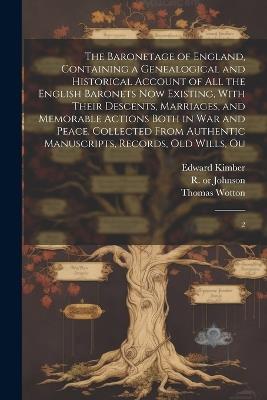 The Baronetage of England, Containing a Genealogical and Historical Account of all the English Baronets now Existing, With Their Descents, Marriages, and Memorable Actions Both in war and Peace. Collected From Authentic Manuscripts, Records, old Wills, Ou: 2 - Thomas Wotton,Edward Kimber,R 1733 or 4-1793 Johnson - cover