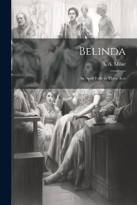 Belinda: An April Folly in Three Acts - A a 1882-1956 Milne - cover