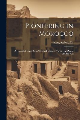 Pioneering in Morocco: A Record of Seven Years' Medical Mission Work in the Palace and the Hut - Robert Kerr - cover