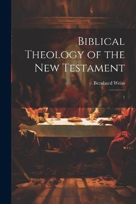 Biblical Theology of the New Testament: 1 - Bernhard Weiss - cover