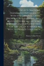 Select Orations. Translated Into English, With the Original Latin, From the Best Editions, and Notes, Historical, Critical, and Explanatory, Designed for the use of Schools, as Well as Private Gentlemen