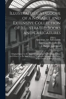 Illustrated Catalogue of a Notable and Extensive Collection of Illustrated Books and Caricatures: Original Issues by the Three Cruikshanks, Rowlandson, Gillray and Others; to be Sold Without Reserve or Restriction by Order of the Owner, J. Barton Townse - J Barton Townsend,American Art Galleries - cover