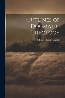 Outlines of Dogmatic Theology: 3 - Sylvester Joseph Hunter - cover