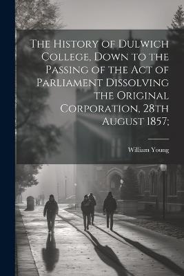The History of Dulwich College, Down to the Passing of the act of Parliament Dissolving the Original Corporation, 28th August 1857; - William Young - cover
