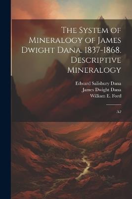 The System of Mineralogy of James Dwight Dana. 1837-1868. Descriptive Mineralogy: A2 - James Dwight Dana,Edward Salisbury Dana,William E 1878-1939 Ford - cover