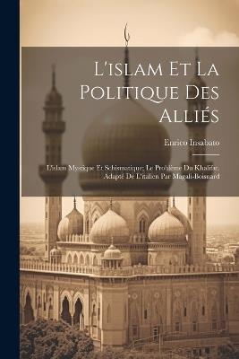 L'islam Et La Politique Des Alliés: L'islam Mystique Et Schismatique; Le Problème Du Khalifat. Adapté De L'italien Par Magali-boisnard - Insabato Enrico - cover