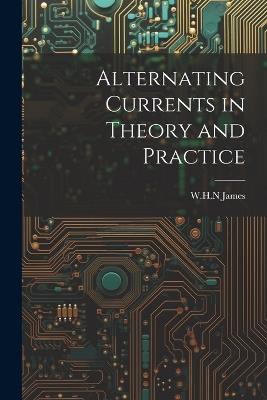 Alternating Currents in Theory and Practice - Whn James - cover