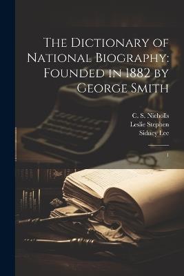 The Dictionary of National Biography: Founded in 1882 by George Smith: 1 - Sidney Lee,C S Nicholls,Leslie Stephen - cover