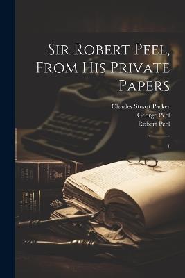Sir Robert Peel, From his Private Papers: 1 - Robert Peel,Charles Stuart Parker,George Peel - cover