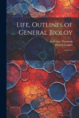 Life, Outlines of General Bioloy: 1 - J Arthur 1861-1933 Thomson,Patrick Geddes - cover