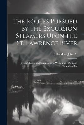 The Routes Pursued by the Excursion Steamers Upon the St. Lawrence River: From Clayton and Gananoque to Westminster Park and Alexandria Bay - John A B Haddock - cover