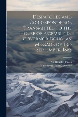 Despatches and Correspondence Transmitted to the House of Assembly in Governor Douglas' Message of 3rd September, 1863 - James Douglas - cover