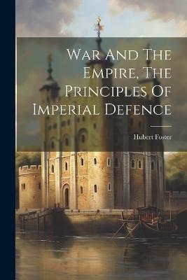 War And The Empire, The Principles Of Imperial Defence - Foster Hubert - cover