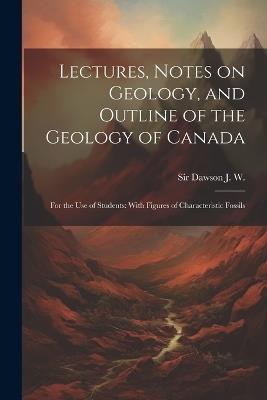 Lectures, Notes on Geology, and Outline of the Geology of Canada: For the use of Students: With Figures of Characteristic Fossils - J W Dawson - cover