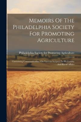 Memoirs Of The Philadelphia Society For Promoting Agriculture: Containing Communications On Various Subjects In Husbandry And Rural Affairs - cover